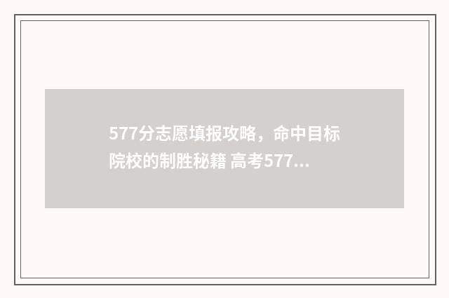 577分志愿填报攻略,命中目标院校的制胜秘籍 高考577分能上什么学校2020