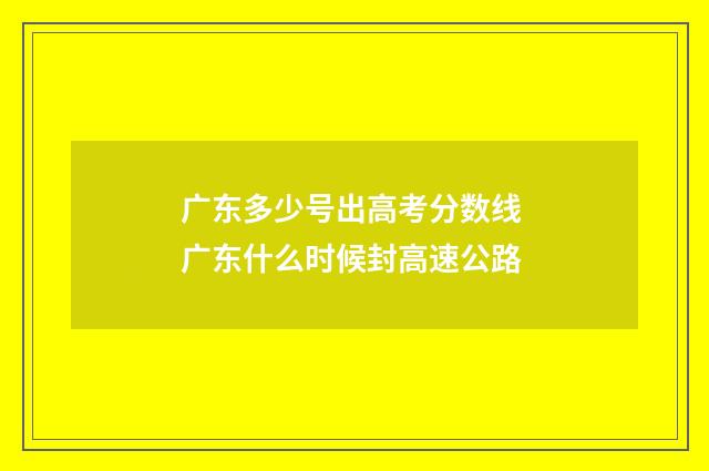 广东多少号出高考分数线 广东什么时候封高速公路