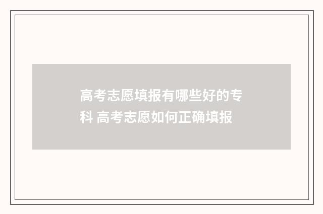 高考志愿填报有哪些好的专科 高考志愿如何正确填报