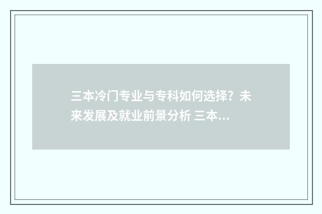 三本冷门专业与专科如何选择？未来发展及就业前景分析 三本的冷门专业值得读吗