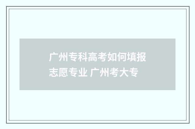 广州专科高考如何填报志愿专业 广州考大专