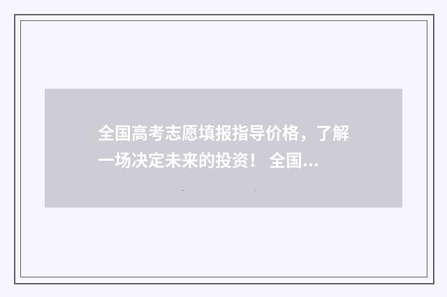 全国高考志愿填报指导价格，了解一场决定未来的投资！ 全国高考志愿填报机构排名