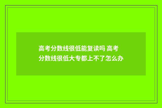 高考分数线很低能复读吗 高考分数线很低大专都上不了怎么办