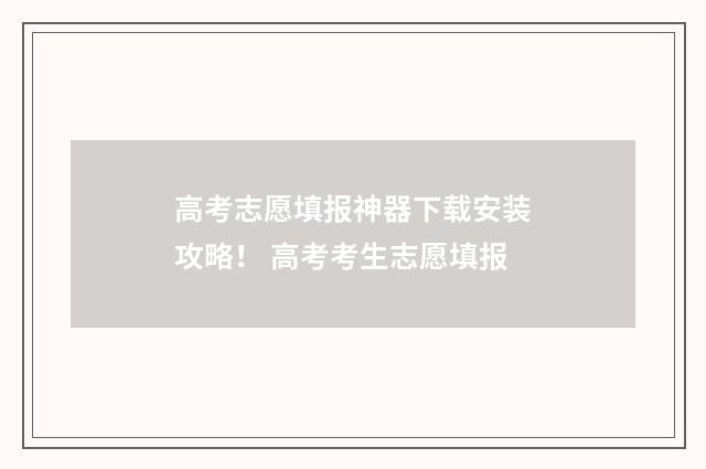 高考志愿填报神器下载安装攻略！ 高考考生志愿填报