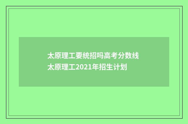 太原理工要统招吗高考分数线 太原理工2021年招生计划
