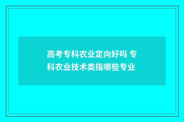 高考专科农业定向好吗 专科农业技术类指哪些专业