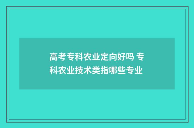 高考专科农业定向好吗 专科农业技术类指哪些专业