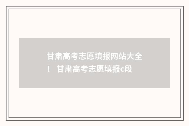 甘肃高考志愿填报网站大全! 甘肃高考志愿填报c段