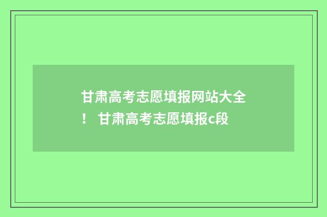 甘肃高考志愿填报网站大全！ 甘肃高考志愿填报c段
