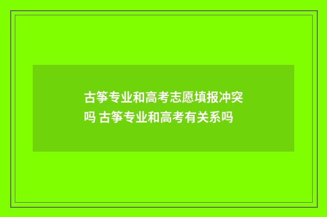 古筝专业和高考志愿填报冲突吗 古筝专业和高考有关系吗