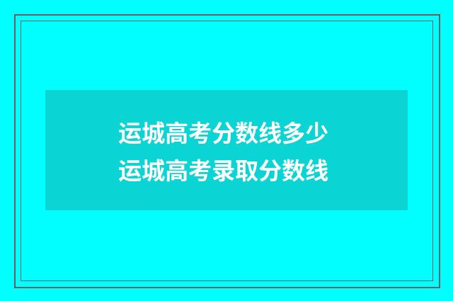 运城高考分数线多少 运城高考录取分数线