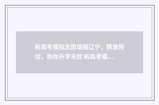 新高考模拟志愿填报辽宁，精准预估，助你升学无忧 新高考模拟志愿填报一定要填吗