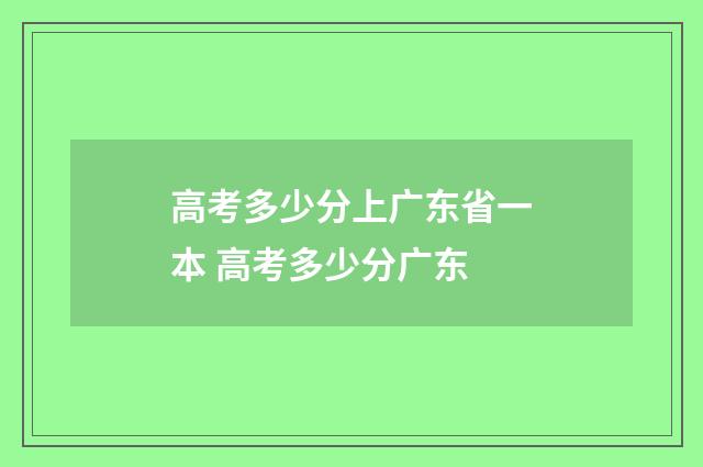 高考多少分上广东省一本 高考多少分广东