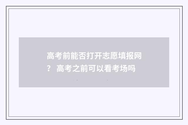 高考前能否打开志愿填报网? 高考之前可以看考场吗