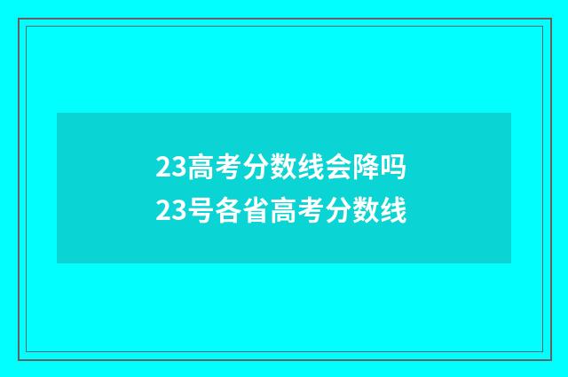 23高考分数线会降吗 23号各省高考分数线