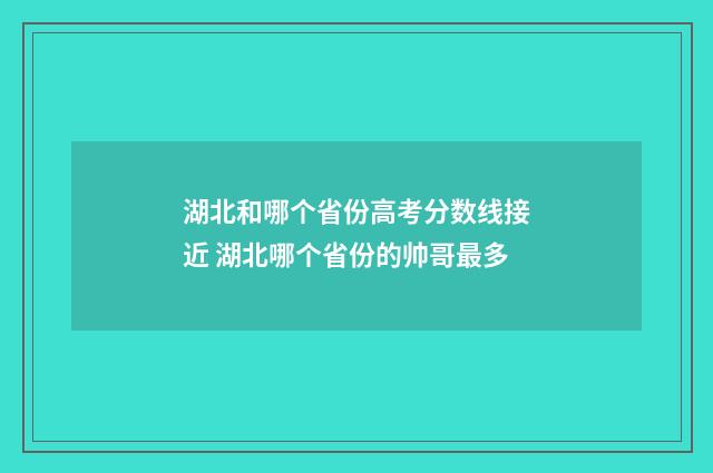 湖北和哪个省份高考分数线接近 湖北哪个省份的帅哥最多