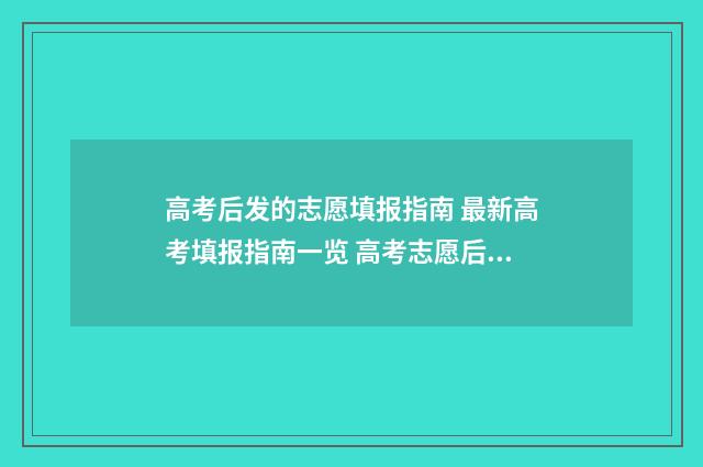 高考后发的志愿填报指南 最新高考填报指南一览 高考志愿后面的志愿有用吗