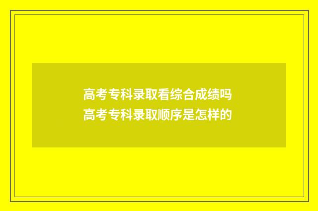 高考专科录取看综合成绩吗 高考专科录取顺序是怎样的