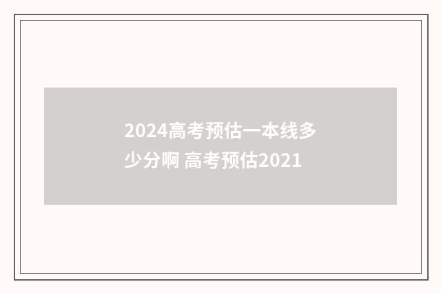 2024高考预估一本线多少分啊 高考预估2021
