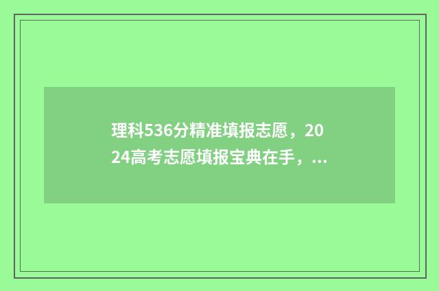 理科536分精准填报志愿,2024高考志愿填报宝典在手,轻松逆袭名校 理科569分