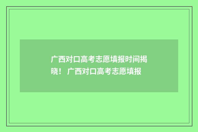 广西对口高考志愿填报时间揭晓！ 广西对口高考志愿填报