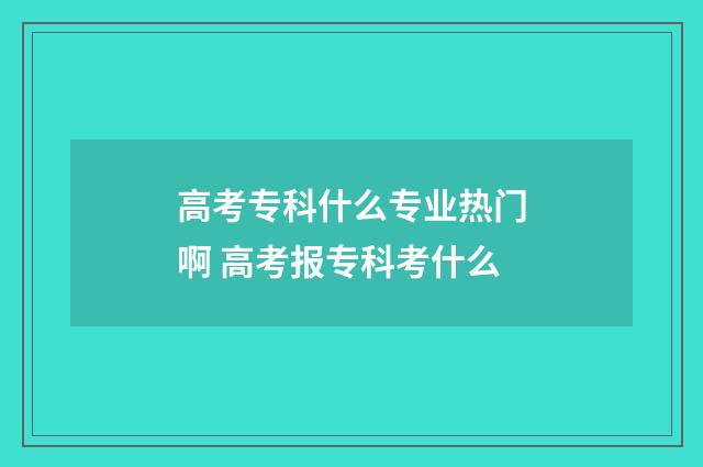 高考专科什么专业热门啊 高考报专科考什么