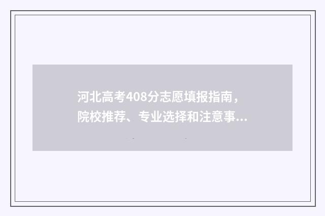 河北高考408分志愿填报指南，院校推荐、专业选择和注意事项 河北考生408分能上什么学校