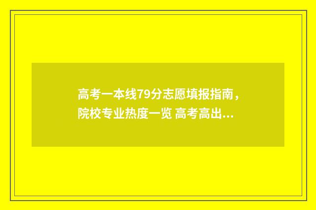 高考一本线79分志愿填报指南，院校专业热度一览 高考高出一本线70分能上什么学校