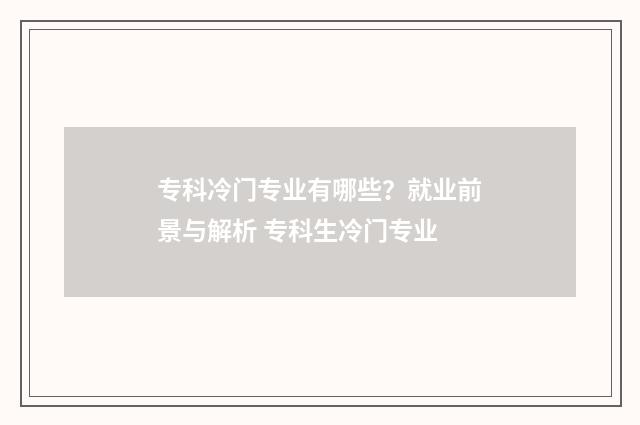 专科冷门专业有哪些？就业前景与解析 专科生冷门专业