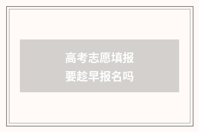 高考志愿填报要趁早报名吗