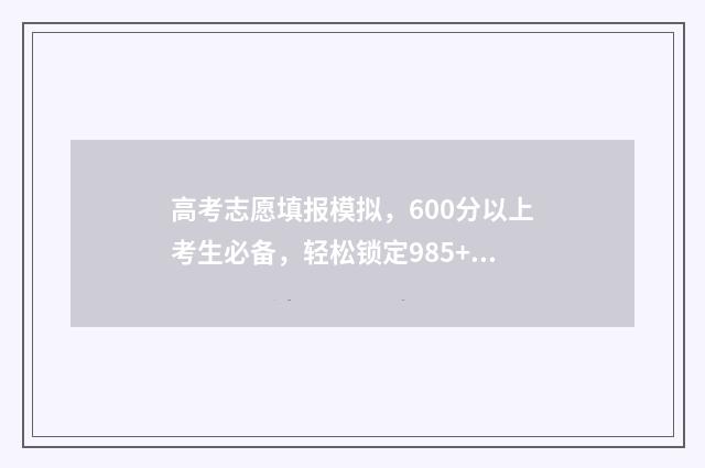 高考志愿填报模拟，600分以上考生必备，轻松锁定985+ 高考志愿填报模拟填报系统