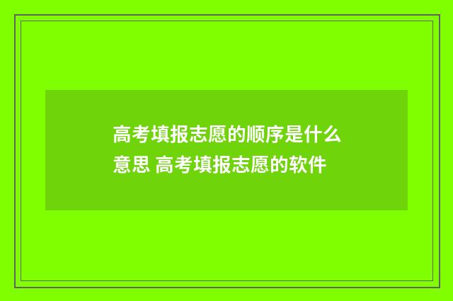 高考填报志愿的顺序是什么意思 高考填报志愿的软件