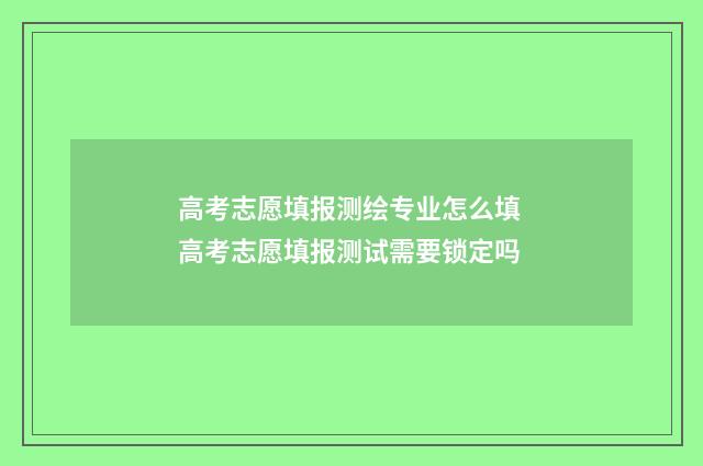 高考志愿填报测绘专业怎么填 高考志愿填报测试需要锁定吗