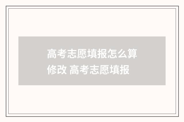 高考志愿填报怎么算修改 高考志愿填报