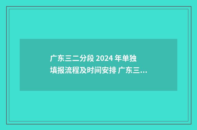 广东三二分段 2024 年单独填报流程及时间安排 广东三二分段录取时间