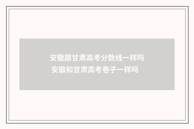 安徽跟甘肃高考分数线一样吗 安徽和甘肃高考卷子一样吗