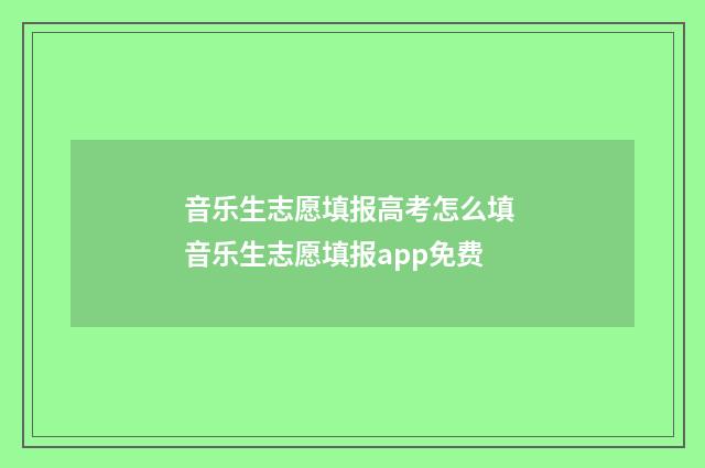音乐生志愿填报高考怎么填 音乐生志愿填报app免费