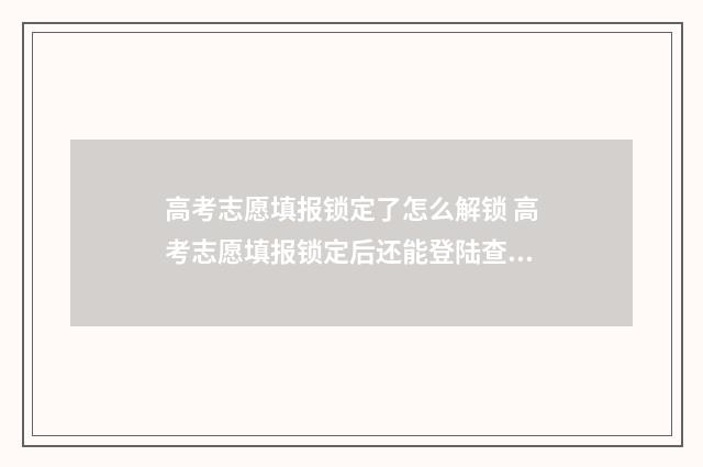 高考志愿填报锁定了怎么解锁 高考志愿填报锁定后还能登陆查看吗