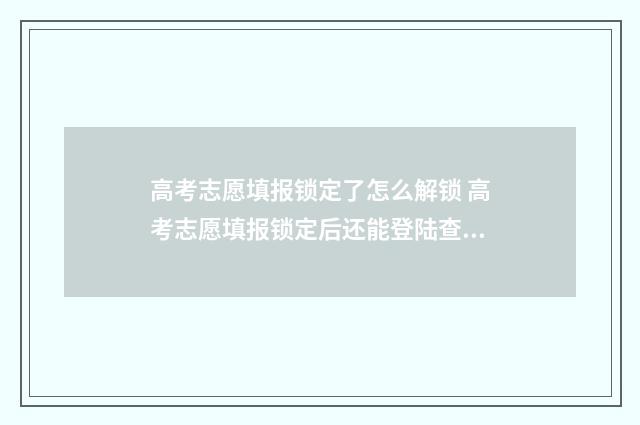高考志愿填报锁定了怎么解锁 高考志愿填报锁定后还能登陆查看吗