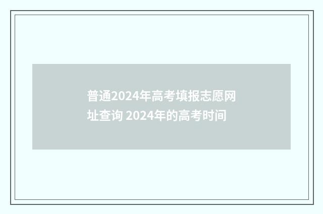 普通2024年高考填报志愿网址查询 2024年的高考时间
