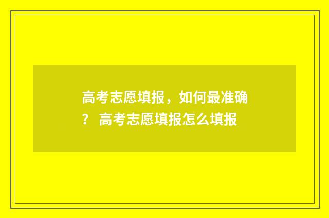 高考志愿填报，如何最准确？ 高考志愿填报怎么填报