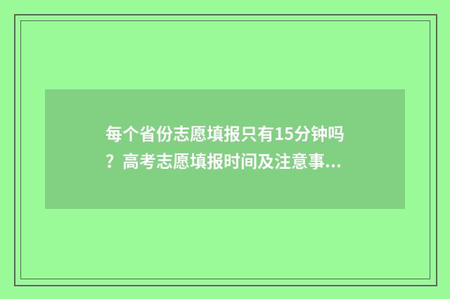 每个省份志愿填报只有15分钟吗？高考志愿填报时间及注意事项 各省能填几个志愿