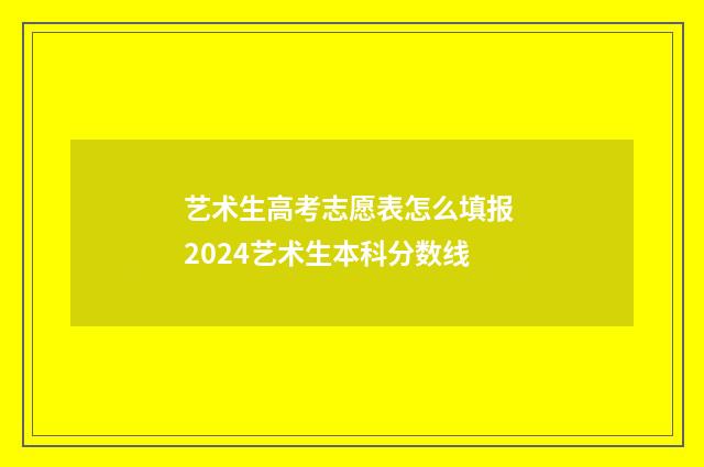 艺术生高考志愿表怎么填报 2024艺术生本科分数线
