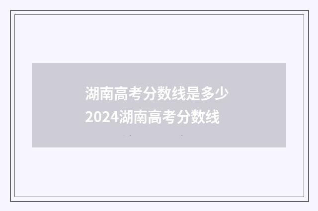 湖南高考分数线是多少 2024湖南高考分数线