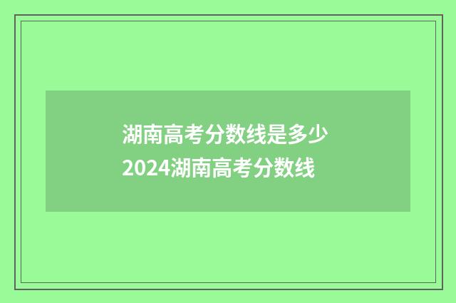 湖南高考分数线是多少 2024湖南高考分数线