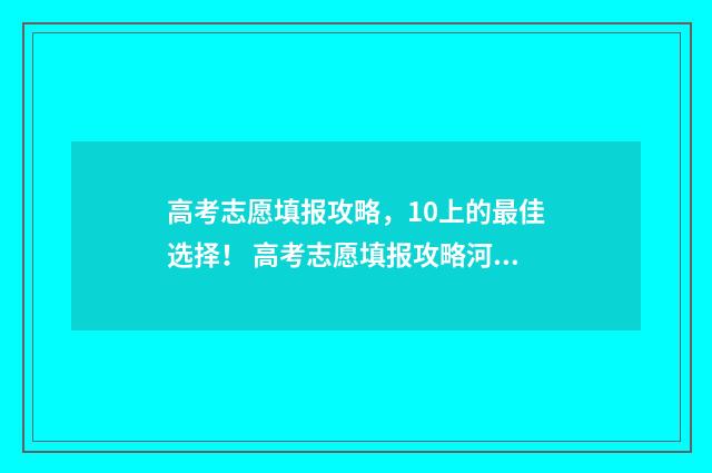 高考志愿填报攻略，10上的最佳选择！ 高考志愿填报攻略河北