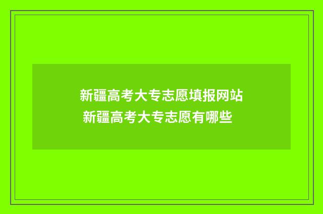 新疆高考大专志愿填报网站 新疆高考大专志愿有哪些