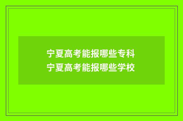 宁夏高考能报哪些专科 宁夏高考能报哪些学校