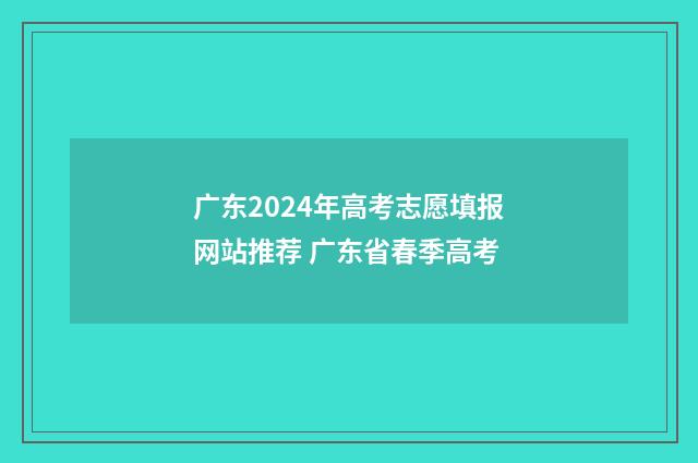 广东2024年高考志愿填报网站推荐 广东省春季高考