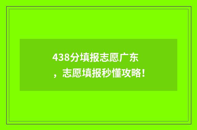 438分填报志愿广东，志愿填报秒懂攻略！